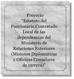 Proyecto �Estatuto del Funcionario Contratado Local de las dependencias del Ministerio de Relaciones Exteriores (Misiones Diplom�ticas y Oficinas Consulares de carrera)�